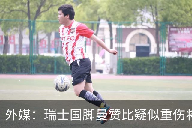 外媒：瑞士国脚曼赞比疑似重伤将缺战哥伦比亚，球队遭遇伤病危机