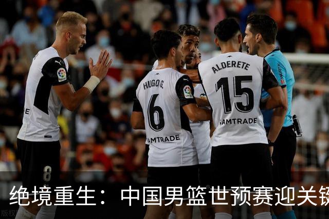 绝境重生：中国男篮世预赛迎关键第二阶段 拼搏定能破局
